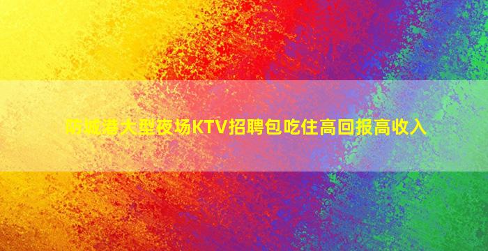防城港大型夜场KTV招聘包吃住高回报高收入